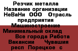 Резчик металла › Название организации ­ НеВаНи, ООО › Отрасль предприятия ­ Машиностроение › Минимальный оклад ­ 50 000 - Все города Работа » Вакансии   . Чувашия респ.,Порецкое. с.